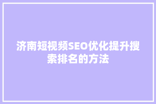 济南短视频SEO优化提升搜索排名的方法