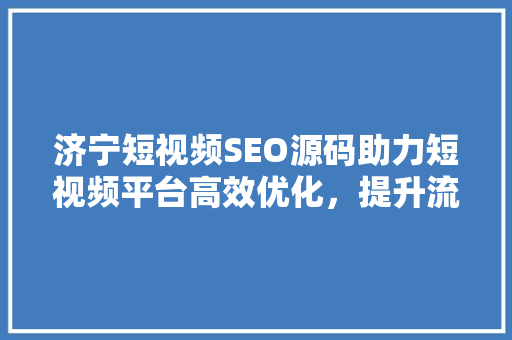 济宁短视频SEO源码助力短视频平台高效优化，提升流量曝光