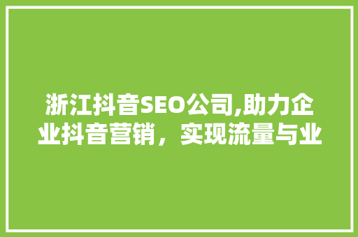 浙江抖音SEO公司,助力企业抖音营销，实现流量与业绩双丰收
