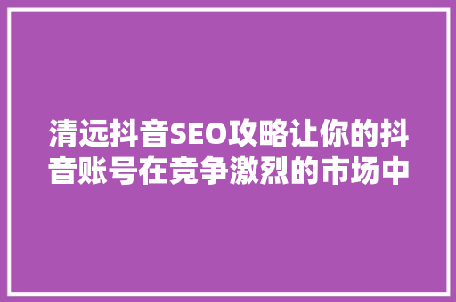 清远抖音SEO攻略让你的抖音账号在竞争激烈的市场中脱颖而出