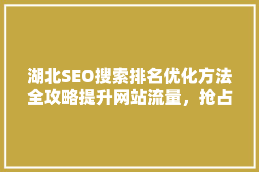 湖北SEO搜索排名优化方法全攻略提升网站流量，抢占市场先机