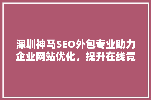 深圳神马SEO外包专业助力企业网站优化，提升在线竞争力