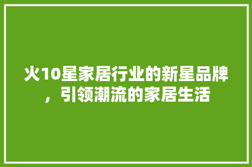 火10星家居行业的新星品牌，引领潮流的家居生活
