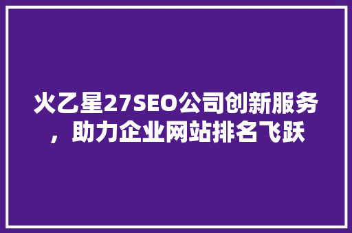 火乙星27SEO公司创新服务，助力企业网站排名飞跃