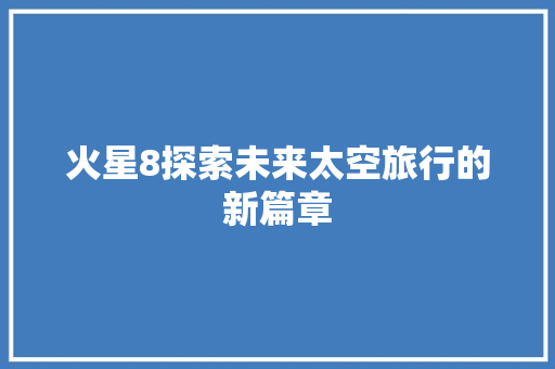 火星8探索未来太空旅行的新篇章