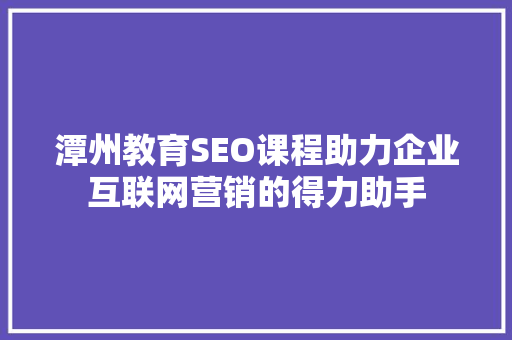 潭州教育SEO课程助力企业互联网营销的得力助手