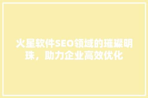 火星软件SEO领域的璀璨明珠，助力企业高效优化