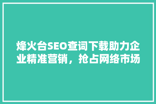 烽火台SEO查词下载助力企业精准营销，抢占网络市场制高点