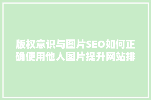 版权意识与图片SEO如何正确使用他人图片提升网站排名