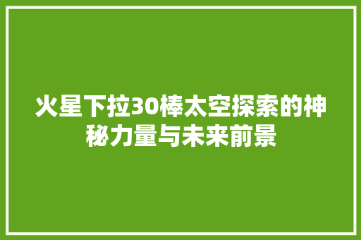 火星下拉30棒太空探索的神秘力量与未来前景