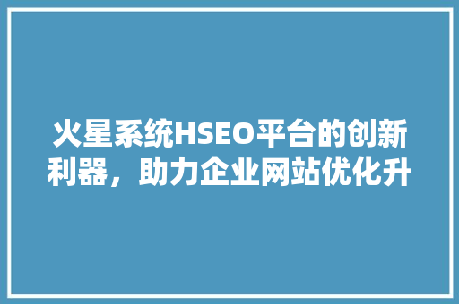 火星系统HSEO平台的创新利器，助力企业网站优化升级