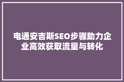 电通安吉斯SEO步骤助力企业高效获取流量与转化