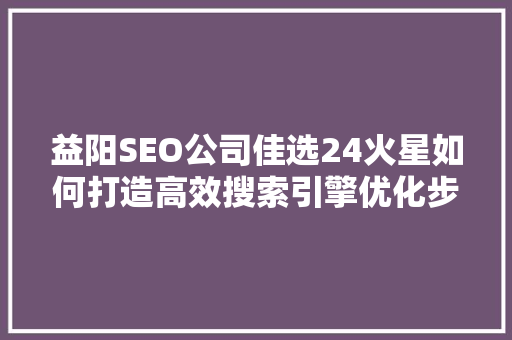 益阳SEO公司佳选24火星如何打造高效搜索引擎优化步骤