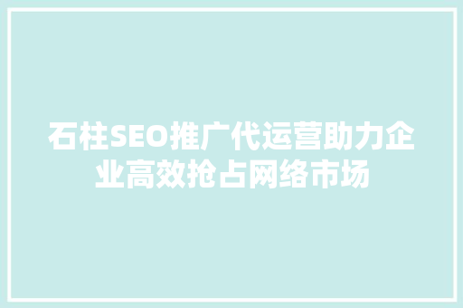石柱SEO推广代运营助力企业高效抢占网络市场