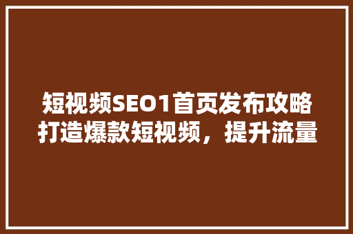 短视频SEO1首页发布攻略打造爆款短视频，提升流量与曝光