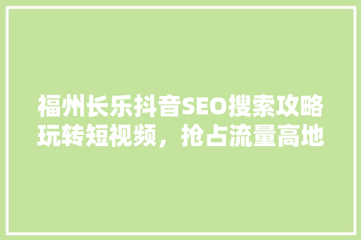福州长乐抖音SEO搜索攻略玩转短视频，抢占流量高地