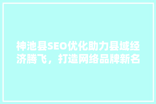 神池县SEO优化助力县域经济腾飞，打造网络品牌新名片