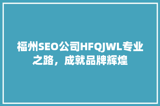 福州SEO公司HFQJWL专业之路，成就品牌辉煌