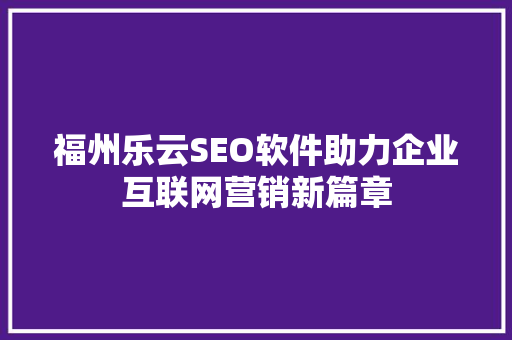 福州乐云SEO软件助力企业互联网营销新篇章