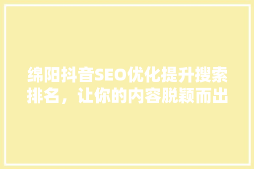 绵阳抖音SEO优化提升搜索排名，让你的内容脱颖而出