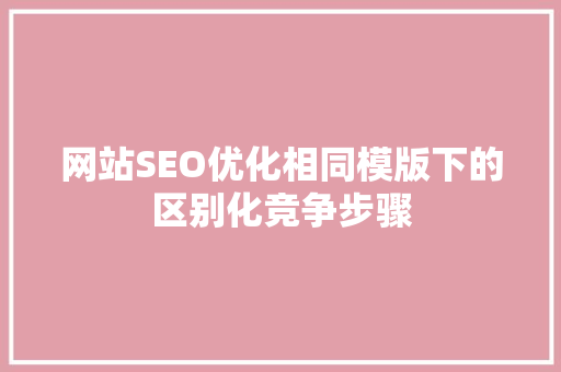 网站SEO优化相同模版下的区别化竞争步骤