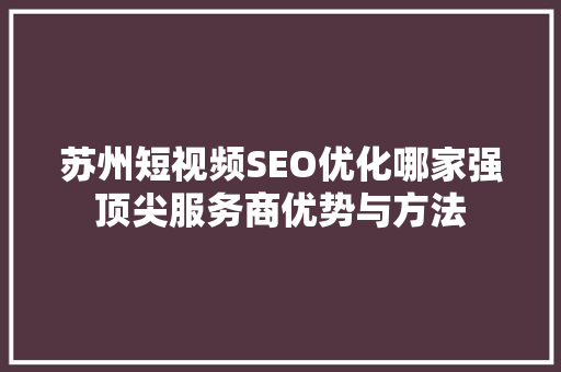 苏州短视频SEO优化哪家强顶尖服务商优势与方法