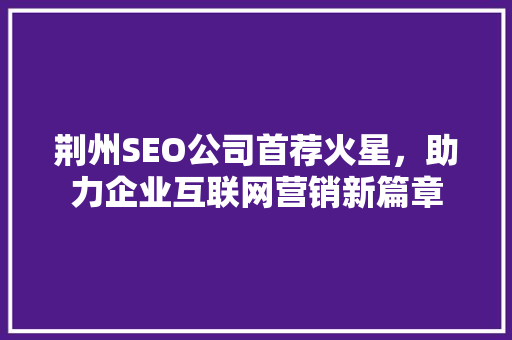 荆州SEO公司首荐火星，助力企业互联网营销新篇章