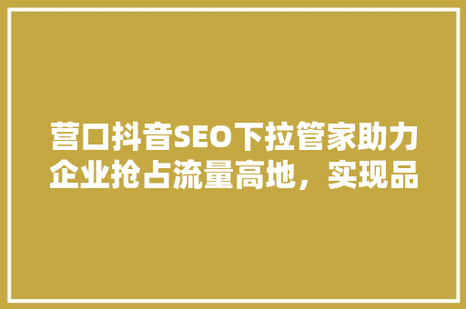 营口抖音SEO下拉管家助力企业抢占流量高地，实现品牌飞跃