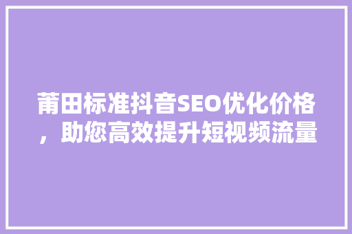 莆田标准抖音SEO优化价格，助您高效提升短视频流量