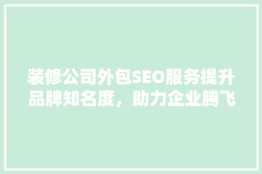 装修公司外包SEO服务提升品牌知名度，助力企业腾飞