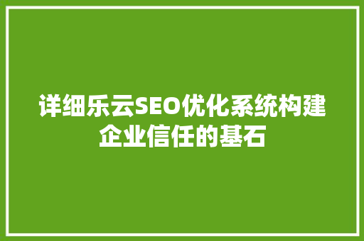 详细乐云SEO优化系统构建企业信任的基石