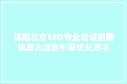 详细北京SEO专业培训班助你成为搜索引擎优化高手