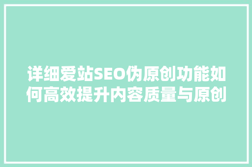详细爱站SEO伪原创功能如何高效提升内容质量与原创度