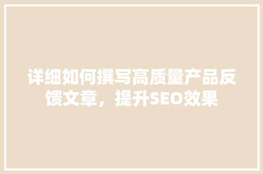 详细如何撰写高质量产品反馈文章，提升SEO效果