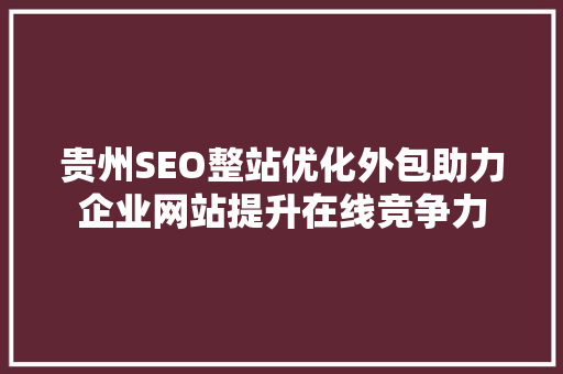贵州SEO整站优化外包助力企业网站提升在线竞争力