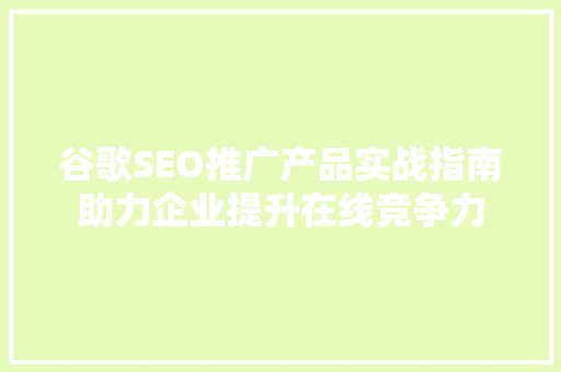 谷歌SEO推广产品实战指南助力企业提升在线竞争力