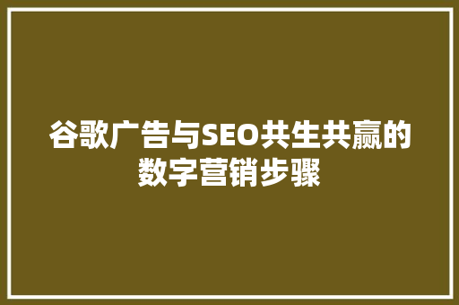 谷歌广告与SEO共生共赢的数字营销步骤