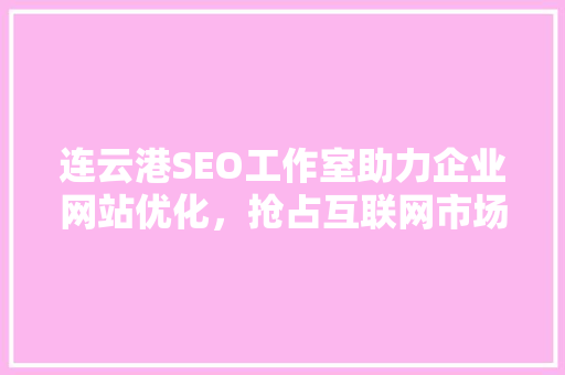 连云港SEO工作室助力企业网站优化，抢占互联网市场制高点