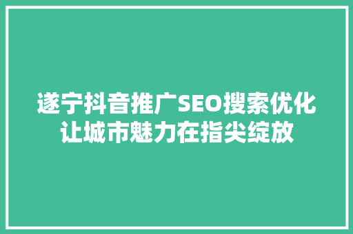 遂宁抖音推广SEO搜索优化让城市魅力在指尖绽放