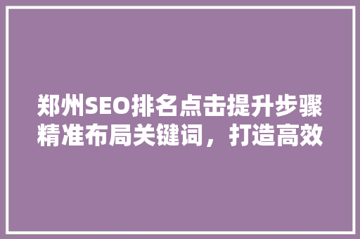 郑州SEO排名点击提升步骤精准布局关键词，打造高效网络营销