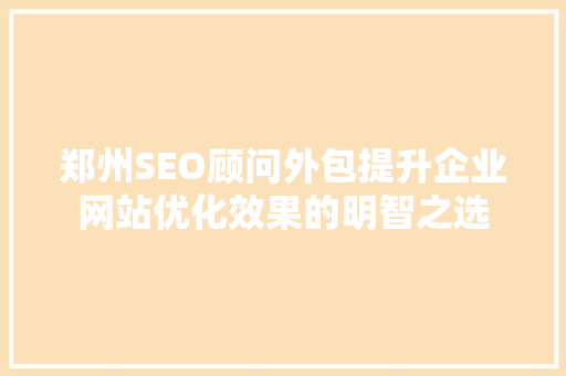 郑州SEO顾问外包提升企业网站优化效果的明智之选