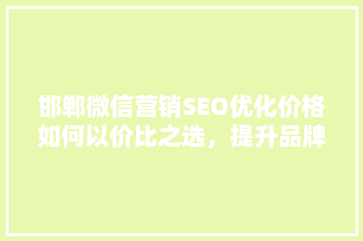 邯郸微信营销SEO优化价格如何以价比之选，提升品牌影响力