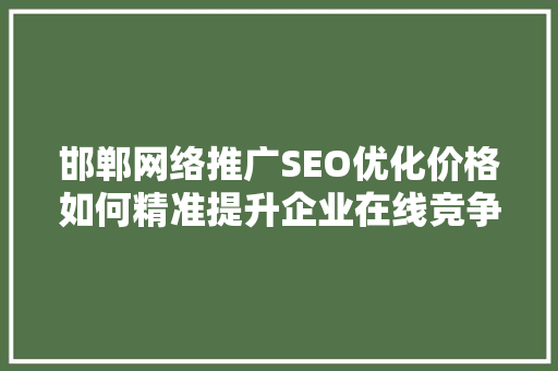 邯郸网络推广SEO优化价格如何精准提升企业在线竞争力