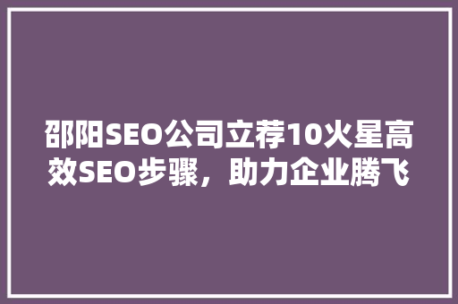 邵阳SEO公司立荐10火星高效SEO步骤，助力企业腾飞