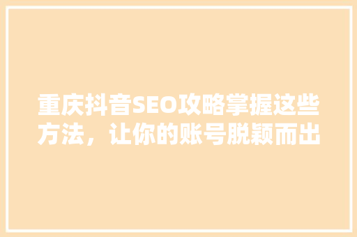 重庆抖音SEO攻略掌握这些方法，让你的账号脱颖而出