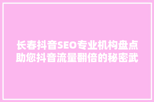 长春抖音SEO专业机构盘点助您抖音流量翻倍的秘密武器