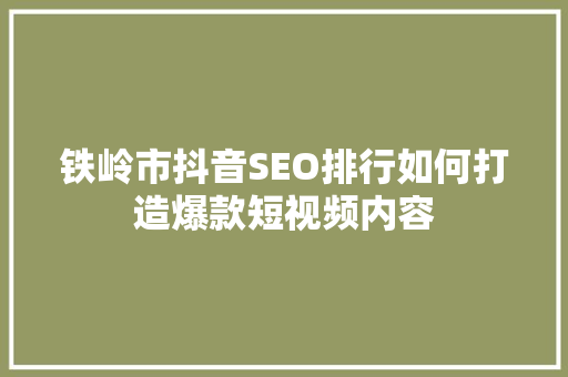铁岭市抖音SEO排行如何打造爆款短视频内容