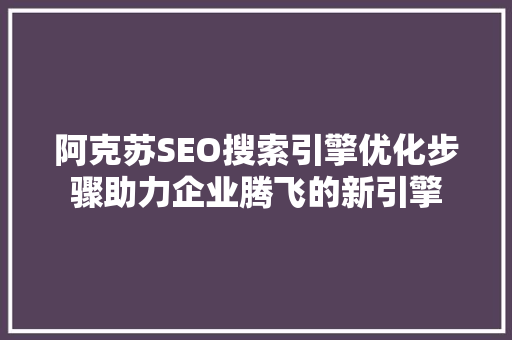 阿克苏SEO搜索引擎优化步骤助力企业腾飞的新引擎