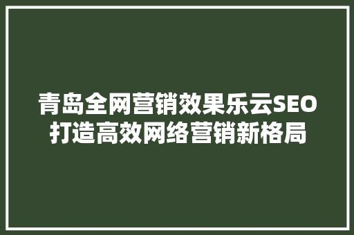 青岛全网营销效果乐云SEO打造高效网络营销新格局
