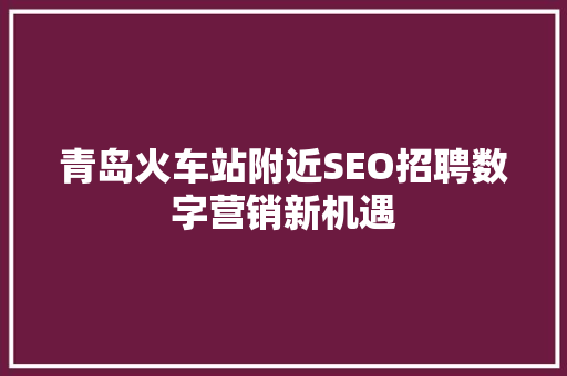 青岛火车站附近SEO招聘数字营销新机遇